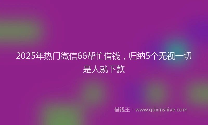 2025年热门微信66帮忙借钱，归纳5个无视一切是人就下款