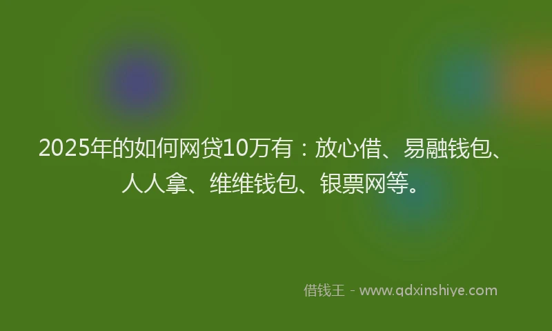 2025年的如何网贷10万有：放心借、易融钱包、人人拿、维维钱包、银票网等。
