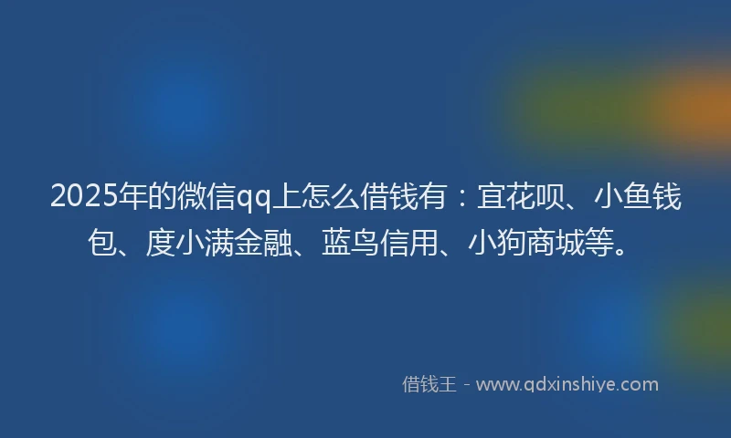 2025年的微信qq上怎么借钱有：宜花呗、小鱼钱包、度小满金融、蓝鸟信用、小狗商城等。