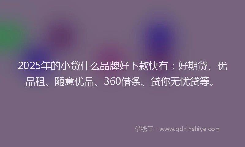 2025年的小贷什么品牌好下款快有：好期贷、优品租、随意优品、360借条、贷你无忧贷等。