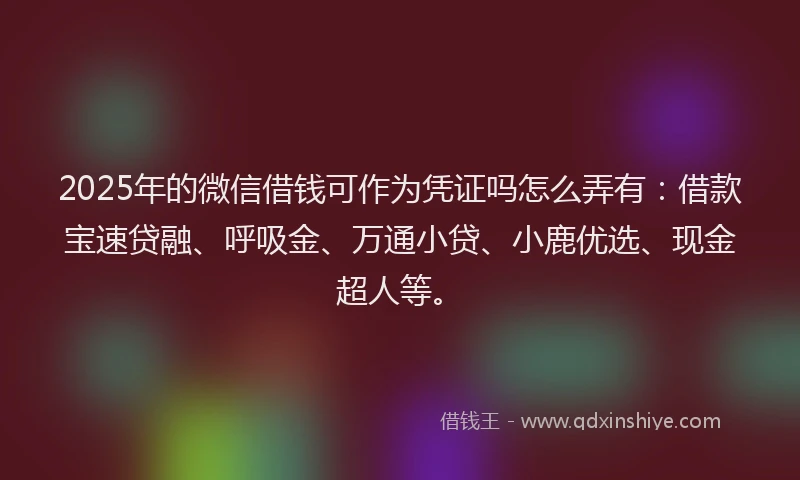 2025年的微信借钱可作为凭证吗怎么弄有：借款宝速贷融、呼吸金、万通小贷、小鹿优选、现金超人等。