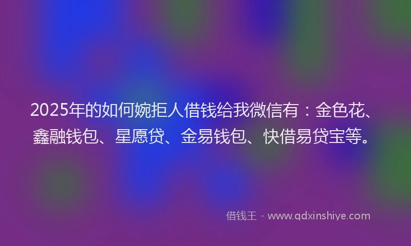 2025年的如何婉拒人借钱给我微信有：金色花、鑫融钱包、星愿贷、金易钱包、快借易贷宝等。