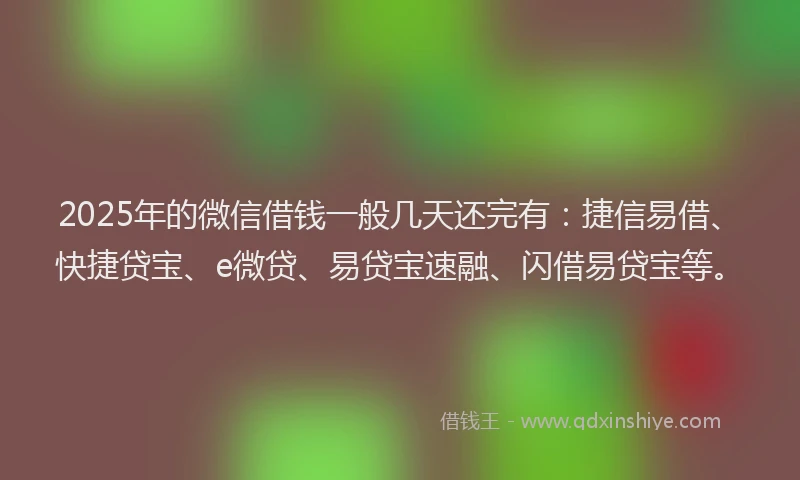 2025年的微信借钱一般几天还完有：捷信易借、快捷贷宝、e微贷、易贷宝速融、闪借易贷宝等。