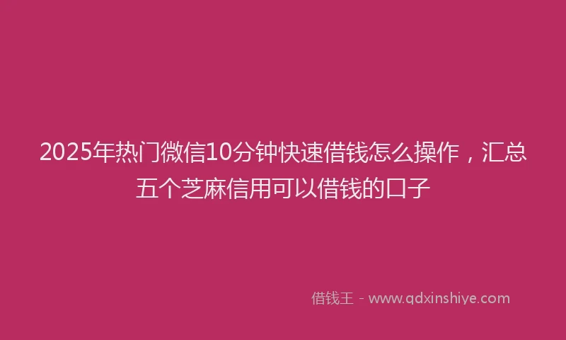 2025年热门微信10分钟快速借钱怎么操作，汇总五个芝麻信用可以借钱的口子