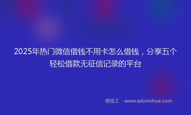 2025年热门微信借钱不用卡怎么借钱，分享五个轻松借款无征信记录的平台