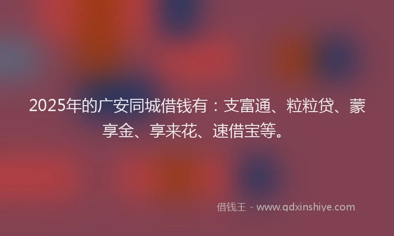 2025年的广安同城借钱有：支富通、粒粒贷、蒙享金、享来花、速借宝等。