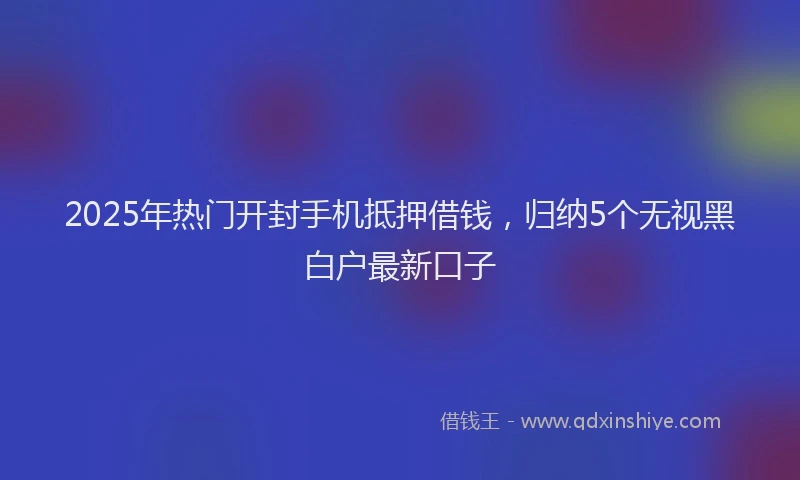 2025年热门开封手机抵押借钱，归纳5个无视黑白户最新口子