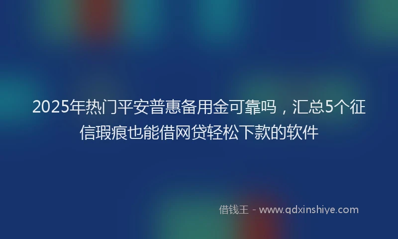 2025年热门平安普惠备用金可靠吗，汇总5个征信瑕疵也能借网贷轻松下款的软件