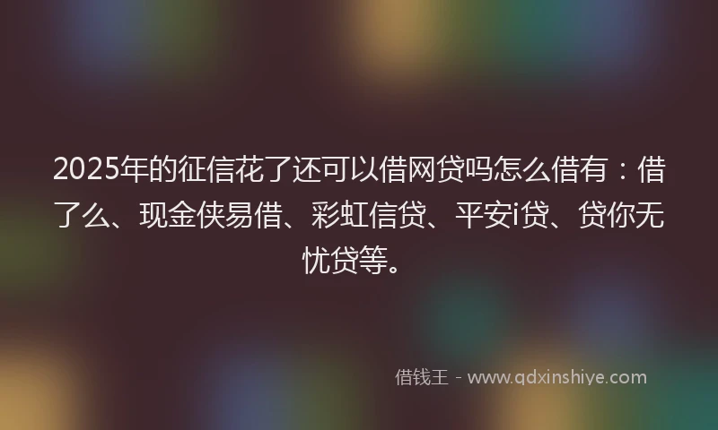 2025年的征信花了还可以借网贷吗怎么借有：借了么、现金侠易借、彩虹信贷、平安i贷、贷你无忧贷等。