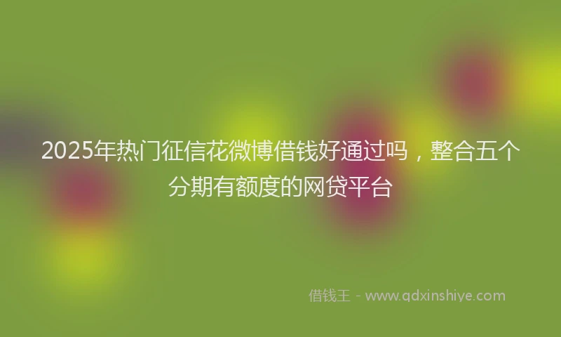 2025年热门征信花微博借钱好通过吗，整合五个分期有额度的网贷平台