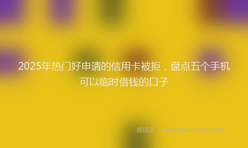 2025年热门好申请的信用卡被拒，盘点五个手机可以临时借钱的口子