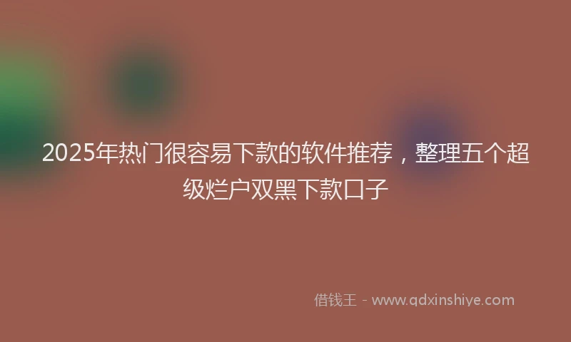 2025年热门很容易下款的软件推荐，整理五个超级烂户双黑下款口子