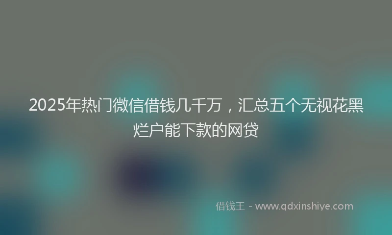 2025年热门微信借钱几千万，汇总五个无视花黑烂户能下款的网贷