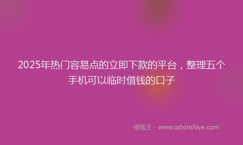 2025年热门容易点的立即下款的平台，整理五个手机可以临时借钱的口子