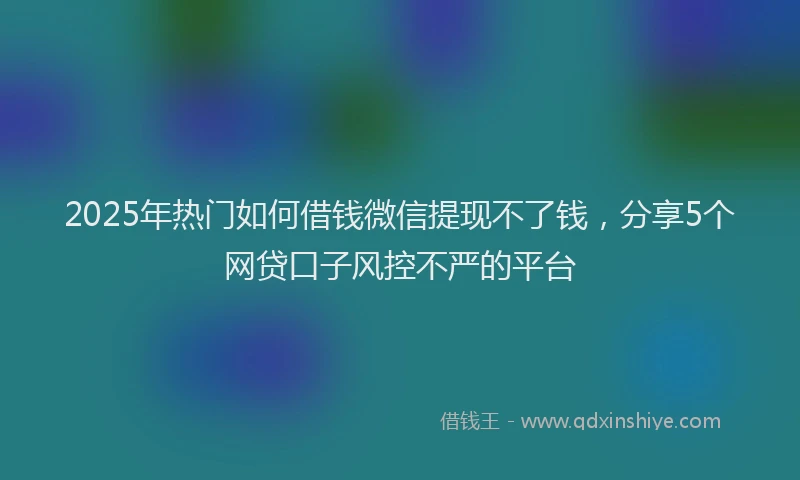 2025年热门如何借钱微信提现不了钱，分享5个网贷口子风控不严的平台