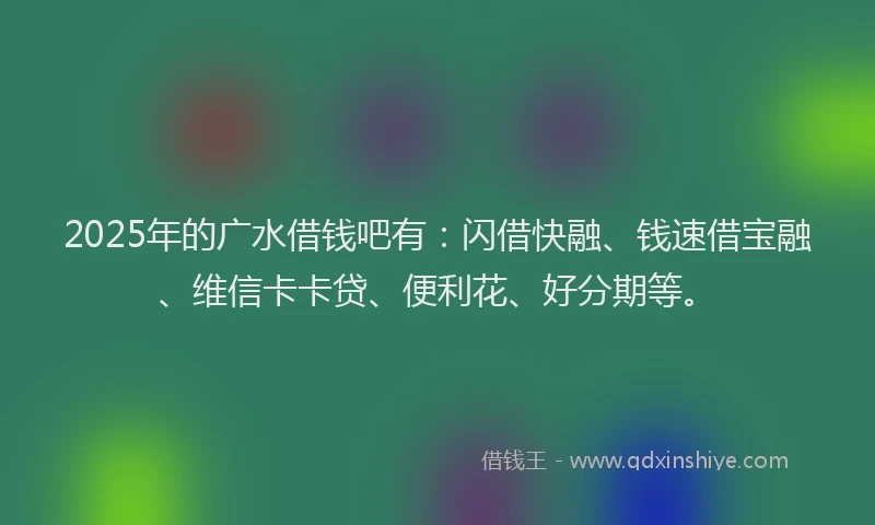 2025年的广水借钱吧有：闪借快融、钱速借宝融、维信卡卡贷、便利花、好分期等。