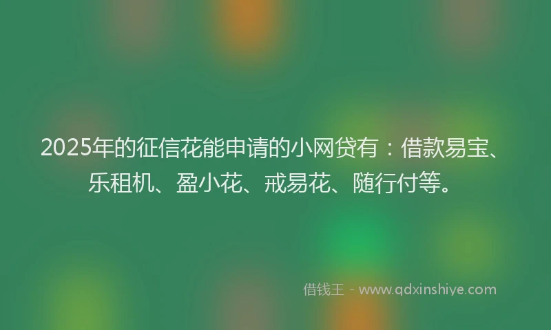 2025年的征信花能申请的小网贷有：借款易宝、乐租机、盈小花、戒易花、随行付等。