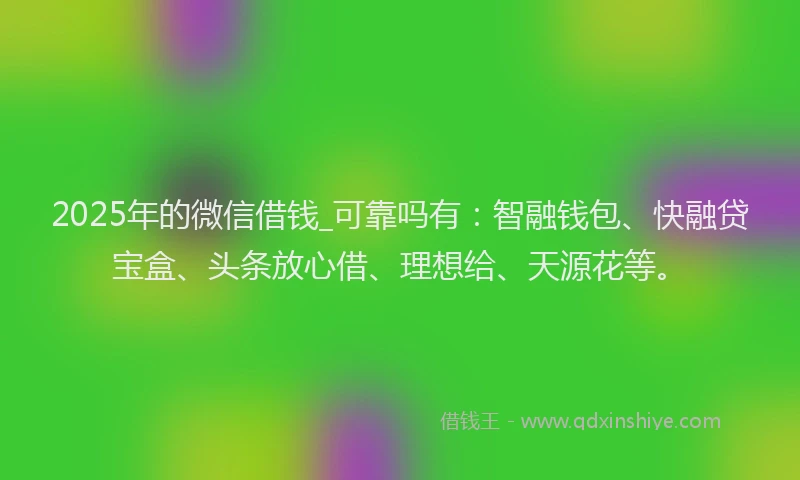 2025年的微信借钱_可靠吗有：智融钱包、快融贷宝盒、头条放心借、理想给、天源花等。