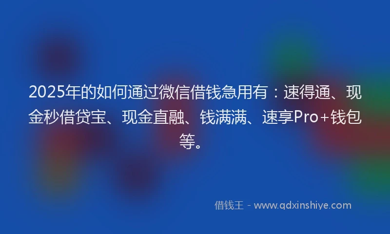 2025年的如何通过微信借钱急用有：速得通、现金秒借贷宝、现金直融、钱满满、速享Pro+钱包等。
