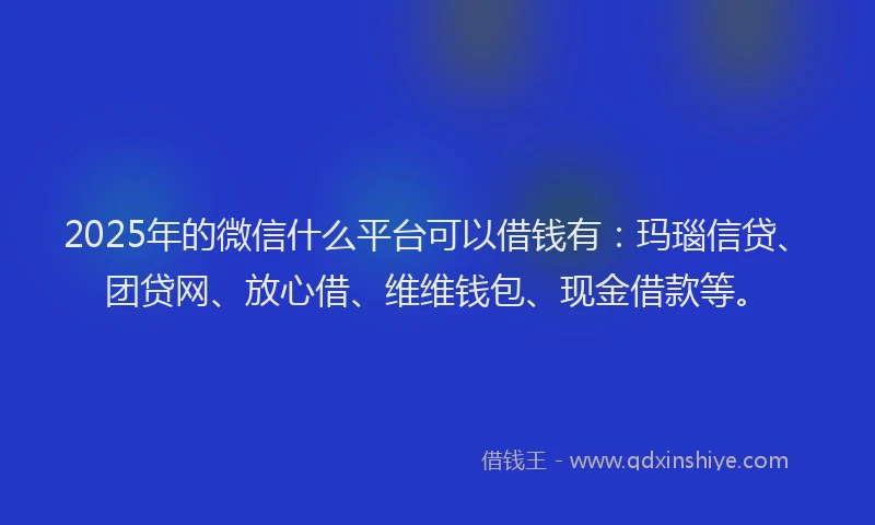 2025年的微信什么平台可以借钱有：玛瑙信贷、团贷网、放心借、维维钱包、现金借款等。