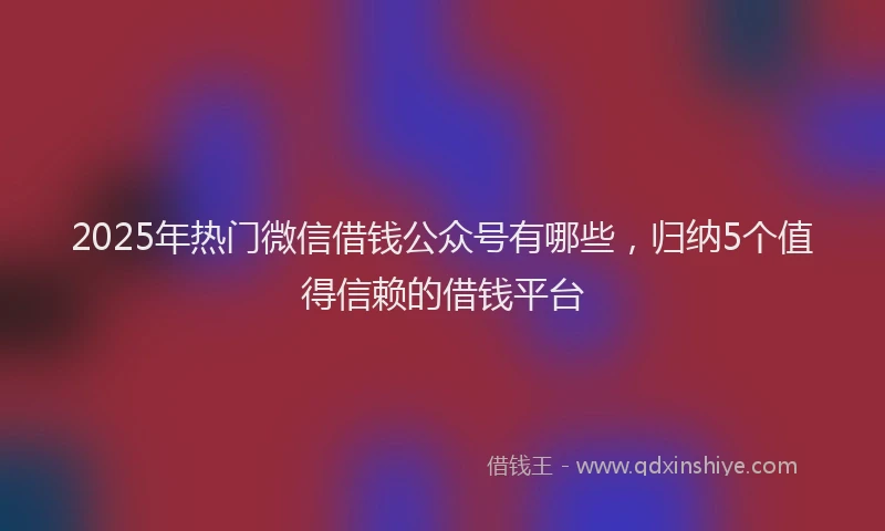 2025年热门微信借钱公众号有哪些，归纳5个值得信赖的借钱平台