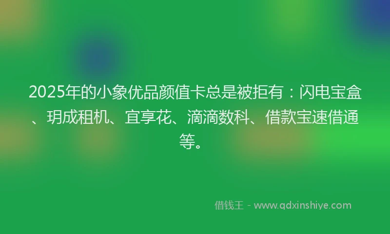 2025年的小象优品颜值卡总是被拒有：闪电宝盒、玥成租机、宜享花、滴滴数科、借款宝速借通等。