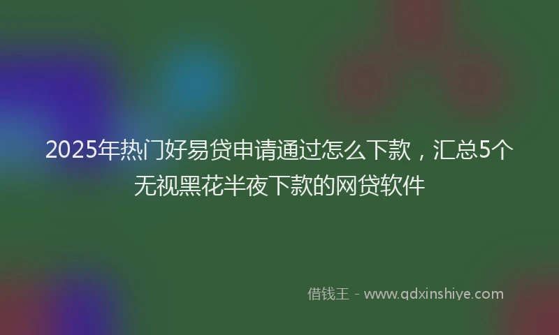 2025年热门好易贷申请通过怎么下款，汇总5个无视黑花半夜下款的网贷软件