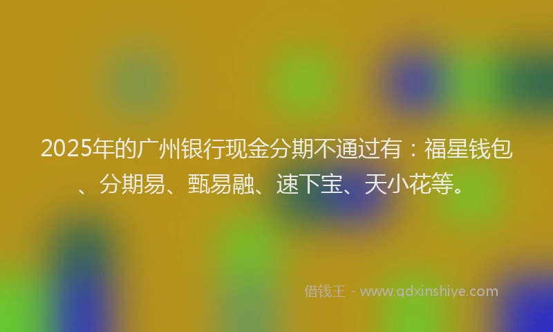 2025年的广州银行现金分期不通过有：福星钱包、分期易、甄易融、速下宝、天小花等。