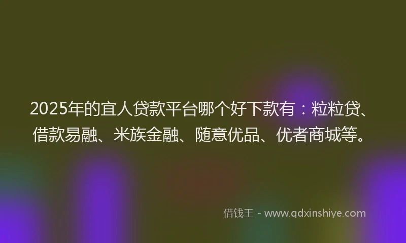 2025年的宜人贷款平台哪个好下款有：粒粒贷、借款易融、米族金融、随意优品、优者商城等。