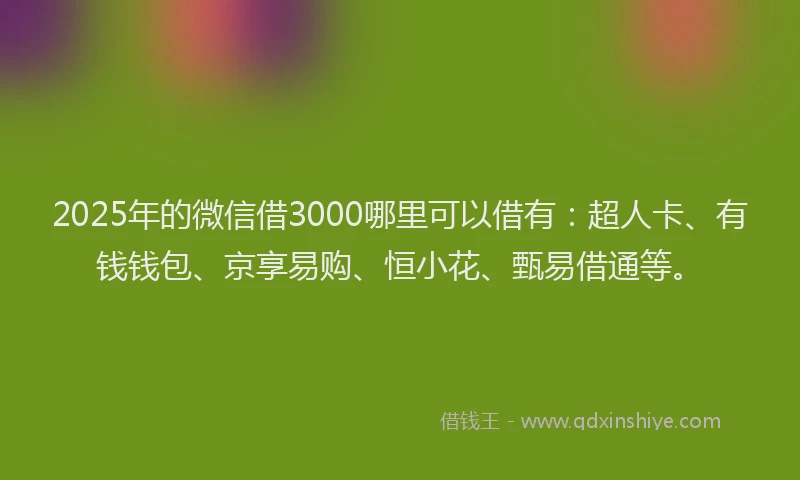 2025年的微信借3000哪里可以借有：超人卡、有钱钱包、京享易购、恒小花、甄易借通等。