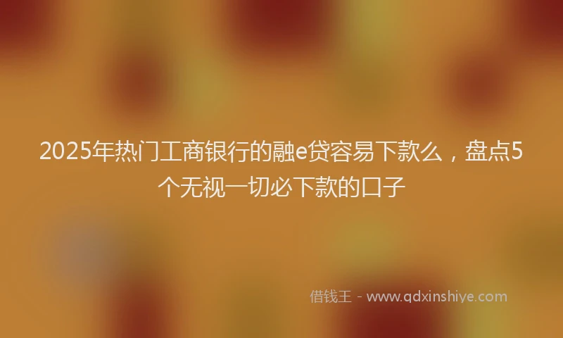 2025年热门工商银行的融e贷容易下款么，盘点5个无视一切必下款的口子