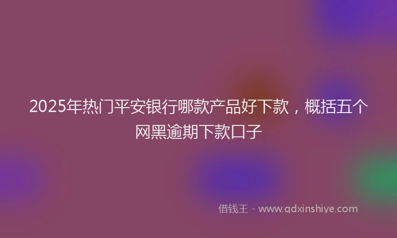2025年热门平安银行哪款产品好下款，概括五个网黑逾期下款口子