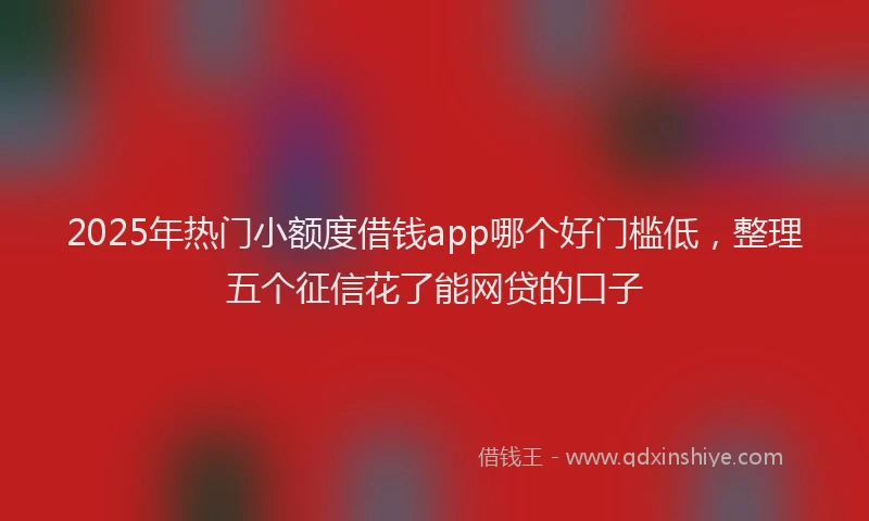 2025年热门小额度借钱app哪个好门槛低，整理五个征信花了能网贷的口子