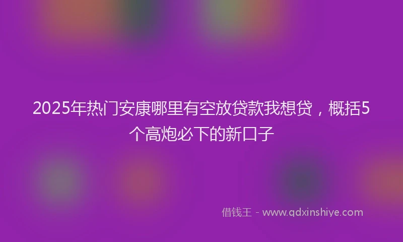 2025年热门安康哪里有空放贷款我想贷，概括5个高炮必下的新口子