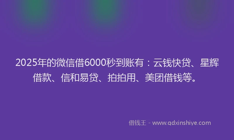2025年的微信借6000秒到账有：云钱快贷、星辉借款、信和易贷、拍拍用、美团借钱等。