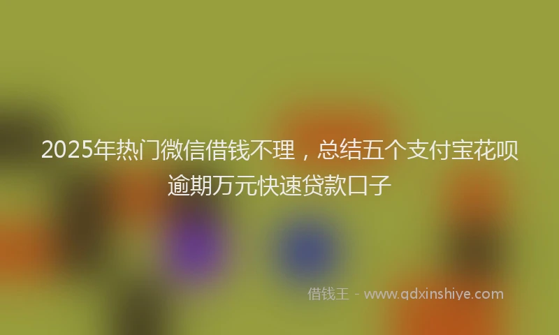 2025年热门微信借钱不理，总结五个支付宝花呗逾期万元快速贷款口子