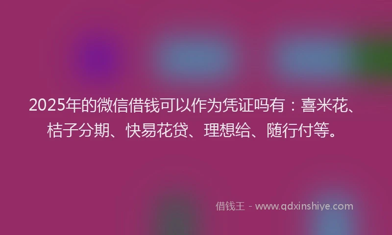 2025年的微信借钱可以作为凭证吗有：喜米花、桔子分期、快易花贷、理想给、随行付等。