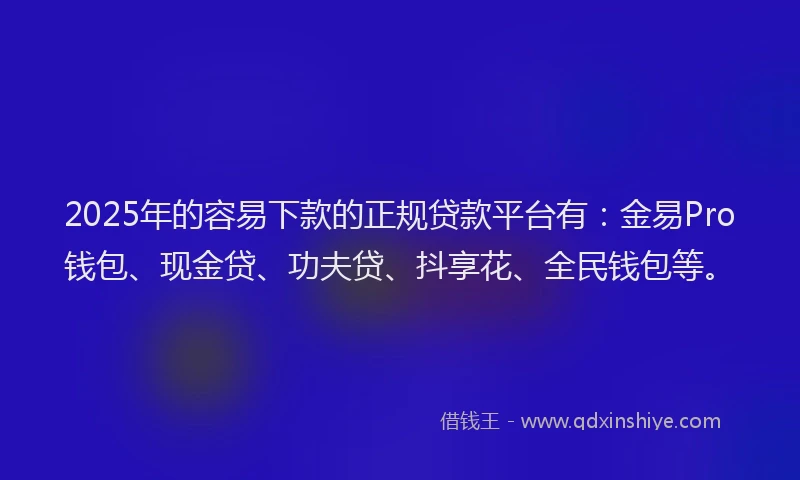2025年的容易下款的正规贷款平台有：金易Pro钱包、现金贷、功夫贷、抖享花、全民钱包等。