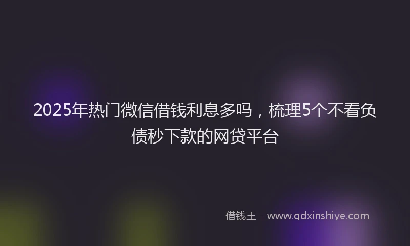 2025年热门微信借钱利息多吗，梳理5个不看负债秒下款的网贷平台