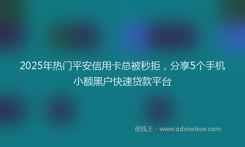 2025年热门平安信用卡总被秒拒，分享5个手机小额黑户快速贷款平台