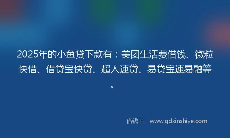 2025年的小鱼贷下款有：美团生活费借钱、微粒快借、借贷宝快贷、超人速贷、易贷宝速易融等。