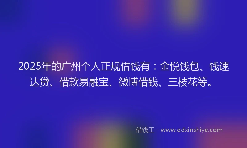 2025年的广州个人正规借钱有：金悦钱包、钱速达贷、借款易融宝、微博借钱、三枝花等。