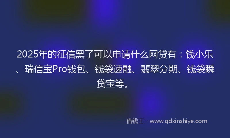 2025年的征信黑了可以申请什么网贷有：钱小乐、瑞信宝Pro钱包、钱袋速融、翡翠分期、钱袋瞬贷宝等。