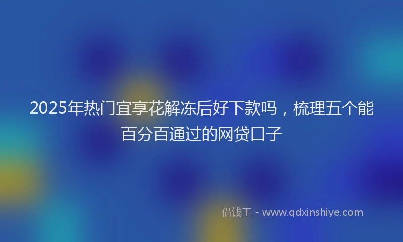 2025年热门宜享花解冻后好下款吗，梳理五个能百分百通过的网贷口子