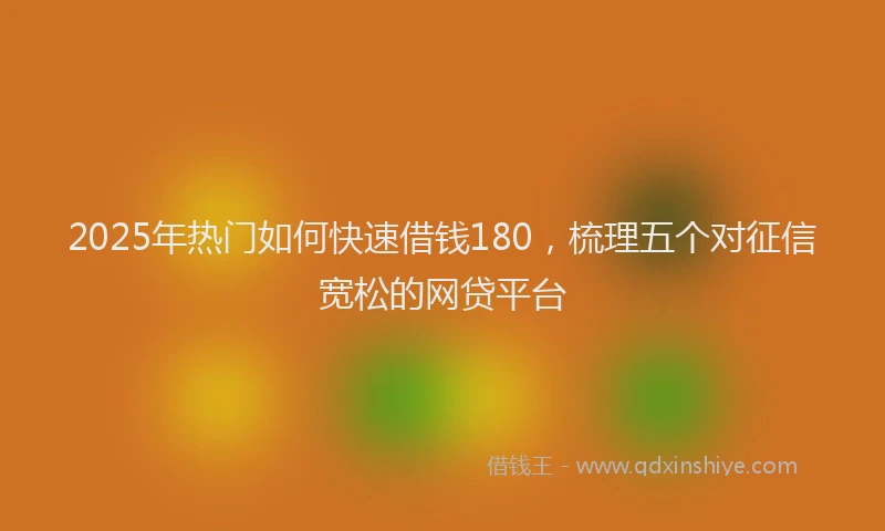 2025年热门如何快速借钱180，梳理五个对征信宽松的网贷平台
