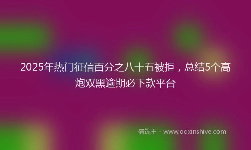 2025年热门征信百分之八十五被拒，总结5个高炮双黑逾期必下款平台