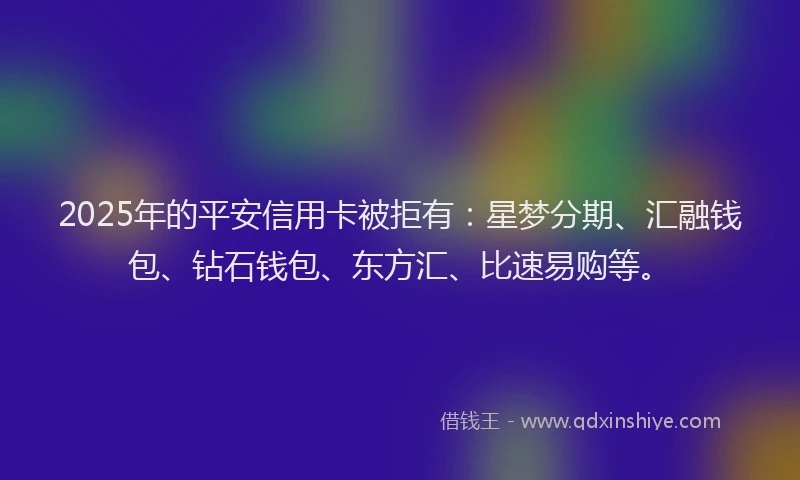 2025年的平安信用卡被拒有：星梦分期、汇融钱包、钻石钱包、东方汇、比速易购等。