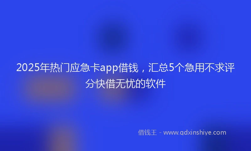 2025年热门应急卡app借钱，汇总5个急用不求评分快借无忧的软件
