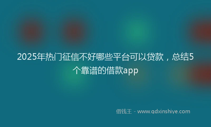 2025年热门征信不好哪些平台可以贷款，总结5个靠谱的借款app