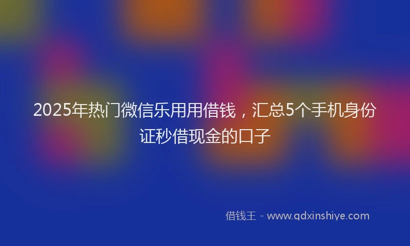 2025年热门微信乐用用借钱，汇总5个手机身份证秒借现金的口子
